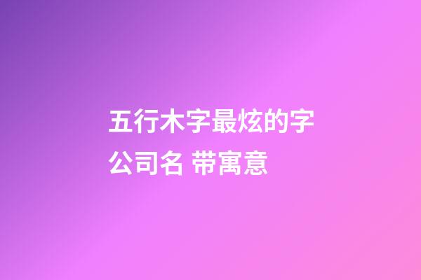五行木字最炫的字公司名 带寓意-第1张-公司起名-玄机派